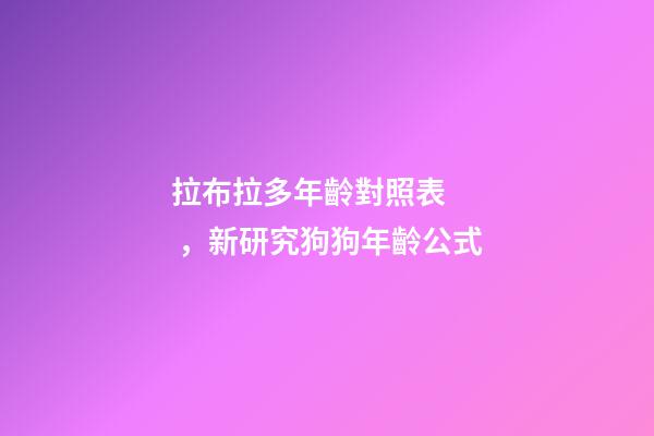 拉布拉多年齡對照表，新研究狗狗年齡公式